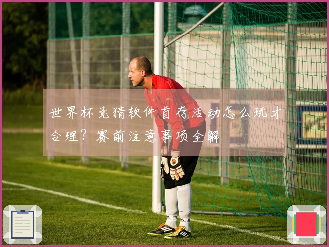 世界杯竞猜软件首存活动怎么玩才合理？赛前注意事项全解