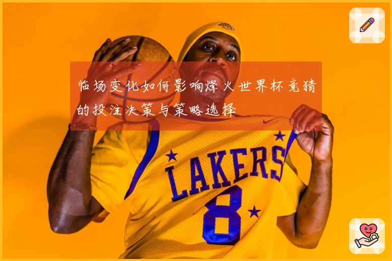 临场变化如何影响烽火世界杯竞猜的投注决策与策略选择