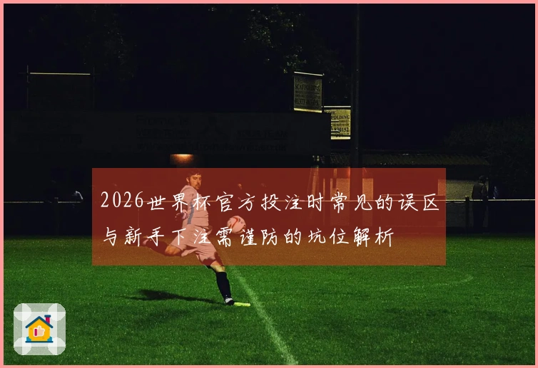 2026世界杯官方投注时常见的误区与新手下注需谨防的坑位解析