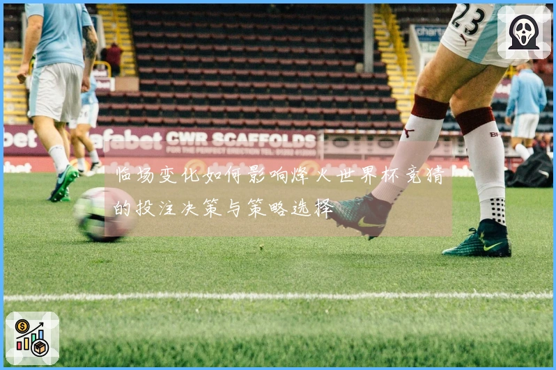临场变化如何影响烽火世界杯竞猜的投注决策与策略选择