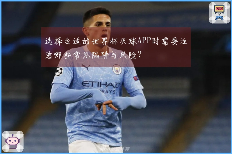 选择合适的世界杯买球APP时需要注意哪些常见陷阱与风险？