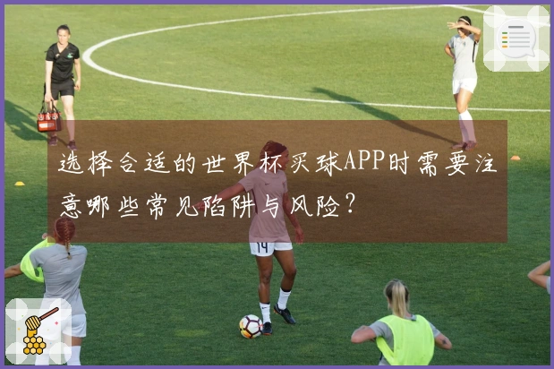 选择合适的世界杯买球APP时需要注意哪些常见陷阱与风险？
