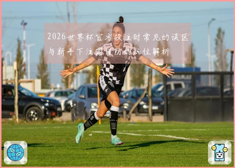 2026世界杯官方投注时常见的误区与新手下注需谨防的坑位解析