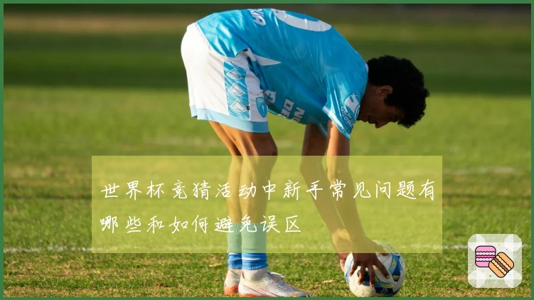 世界杯竞猜活动中新手常见问题有哪些和如何避免误区